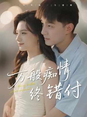 万般痴情终错付（60集）好看又上头短剧